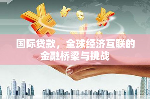 察雅国际贷款，全球经济互联的金融桥梁与挑战