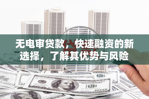 察雅无电审贷款，快速融资的新选择，了解其优势与风险