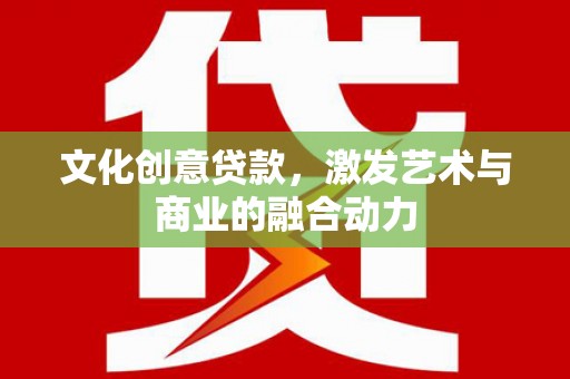 察雅文化创意贷款，激发艺术与商业的融合动力