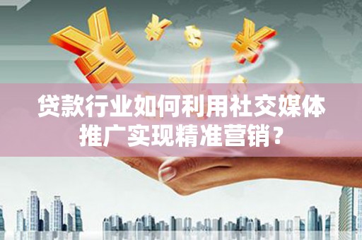 察雅贷款行业如何利用社交媒体推广实现精准营销？