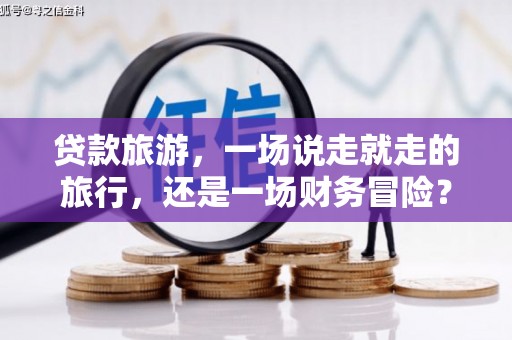 察雅贷款旅游，一场说走就走的旅行，还是一场财务冒险？