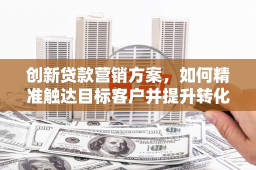 察雅创新贷款营销方案，如何精准触达目标客户并提升转化率