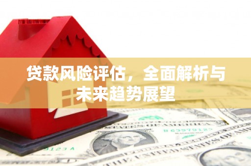 察雅贷款风险评估，全面解析与未来趋势展望