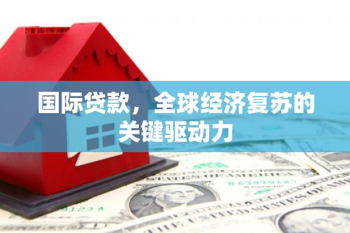 察雅国际贷款，全球经济复苏的关键驱动力
