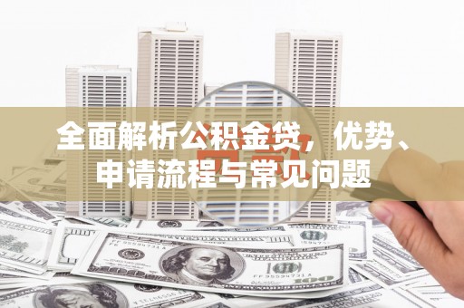 察雅全面解析公积金贷，优势、申请流程与常见问题