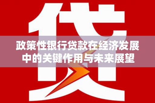 察雅政策性银行贷款在经济发展中的关键作用与未来展望