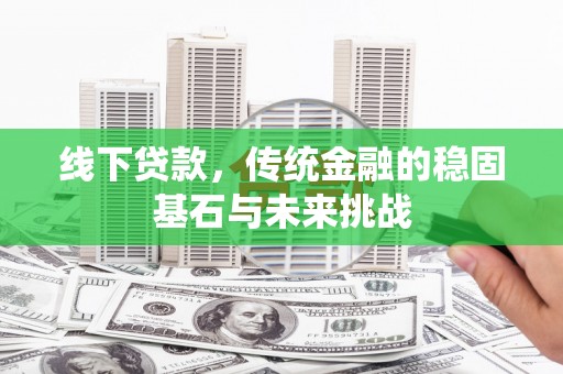 察雅线下贷款，传统金融的稳固基石与未来挑战
