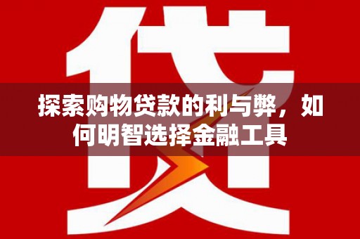 察雅探索购物贷款的利与弊，如何明智选择金融工具