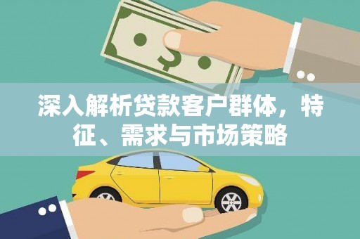 察雅深入解析贷款客户群体，特征、需求与市场策略