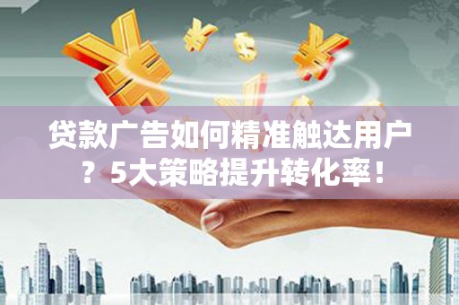 察雅贷款广告如何精准触达用户？5大策略提升转化率！