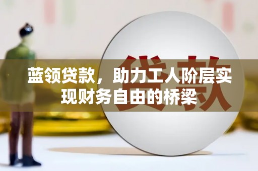 察雅蓝领贷款，助力工人阶层实现财务自由的桥梁