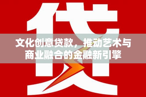 察雅文化创意贷款，推动艺术与商业融合的金融新引擎