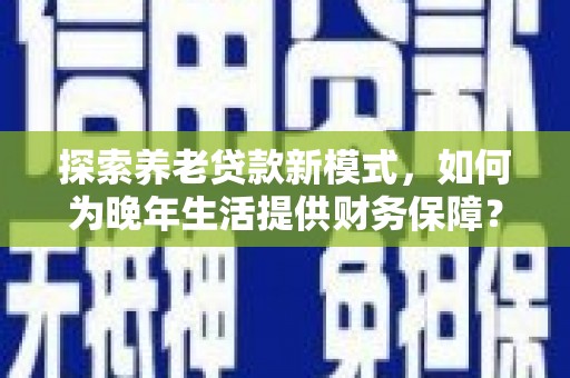 察雅探索养老贷款新模式，如何为晚年生活提供财务保障？