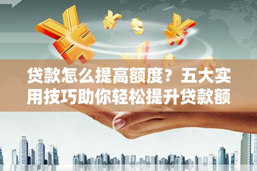 察雅贷款怎么提高额度？五大实用技巧助你轻松提升贷款额度