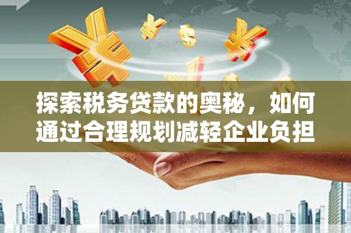 察雅探索税务贷款的奥秘，如何通过合理规划减轻企业负担
