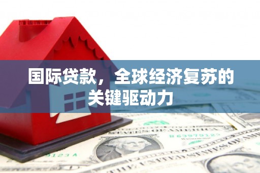 察雅国际贷款，全球经济复苏的关键驱动力