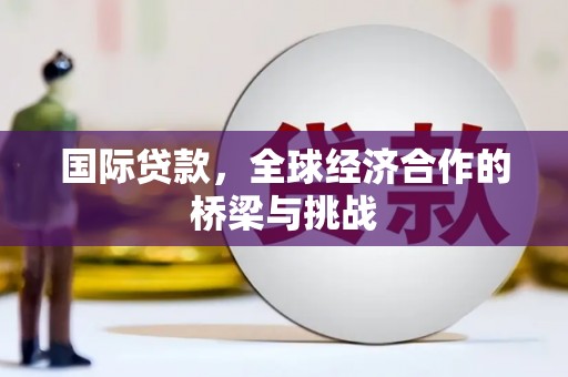 察雅国际贷款，全球经济合作的桥梁与挑战