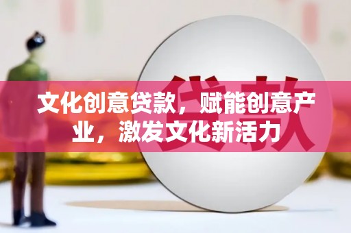 察雅文化创意贷款，赋能创意产业，激发文化新活力
