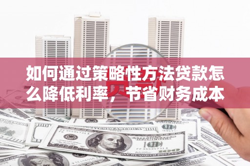 察雅如何通过策略性方法贷款怎么降低利率，节省财务成本
