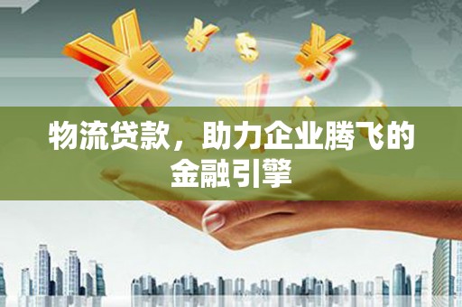 察雅物流贷款，助力企业腾飞的金融引擎