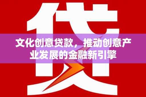 察雅文化创意贷款，推动创意产业发展的金融新引擎