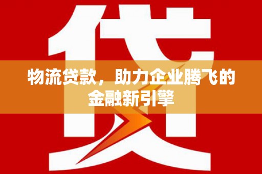 察雅物流贷款，助力企业腾飞的金融新引擎