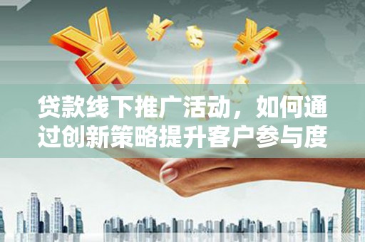 察雅贷款线下推广活动，如何通过创新策略提升客户参与度