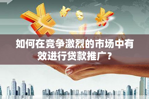 察雅如何在竞争激烈的市场中有效进行贷款推广？