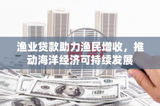 察雅渔业贷款助力渔民增收，推动海洋经济可持续发展