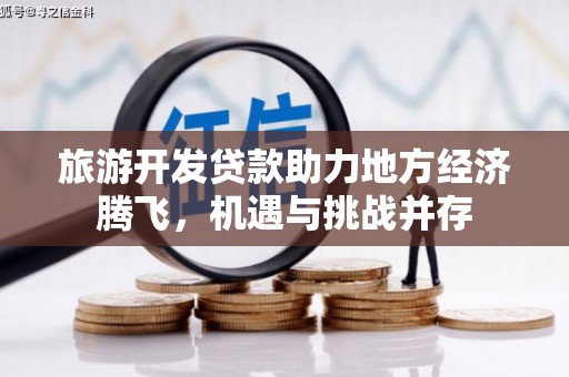 察雅旅游开发贷款助力地方经济腾飞，机遇与挑战并存