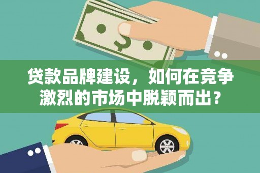 察雅贷款品牌建设，如何在竞争激烈的市场中脱颖而出？