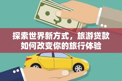 察雅探索世界新方式，旅游贷款如何改变你的旅行体验