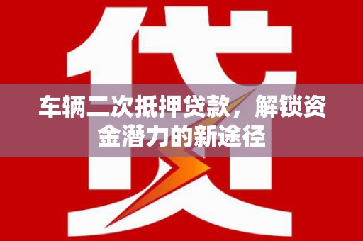 察雅车辆二次抵押贷款，解锁资金潜力的新途径