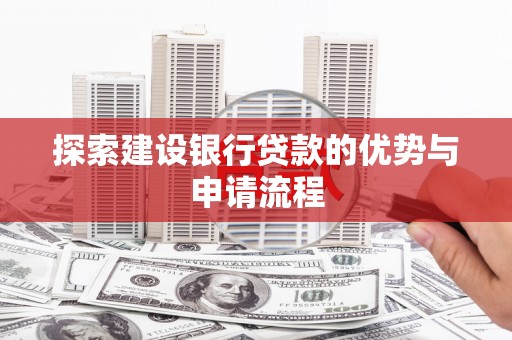察雅探索建设银行贷款的优势与申请流程