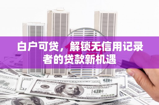 察雅白户可贷，解锁无信用记录者的贷款新机遇