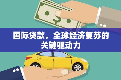 察雅国际贷款，全球经济复苏的关键驱动力