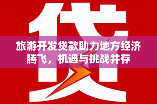 察雅旅游开发贷款助力地方经济腾飞，机遇与挑战并存