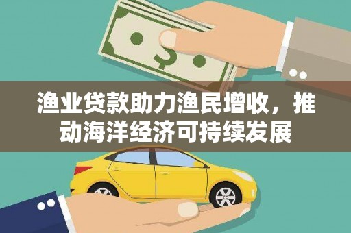 察雅渔业贷款助力渔民增收，推动海洋经济可持续发展