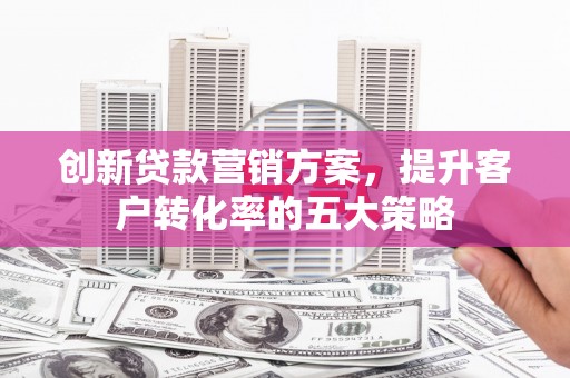 察雅创新贷款营销方案，提升客户转化率的五大策略