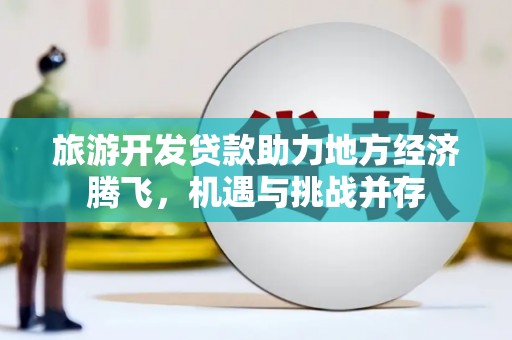 察雅旅游开发贷款助力地方经济腾飞，机遇与挑战并存