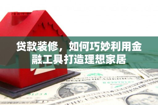 察雅贷款装修，如何巧妙利用金融工具打造理想家居