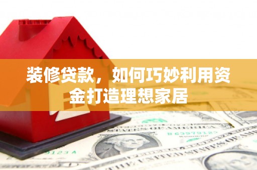察雅装修贷款，如何巧妙利用资金打造理想家居