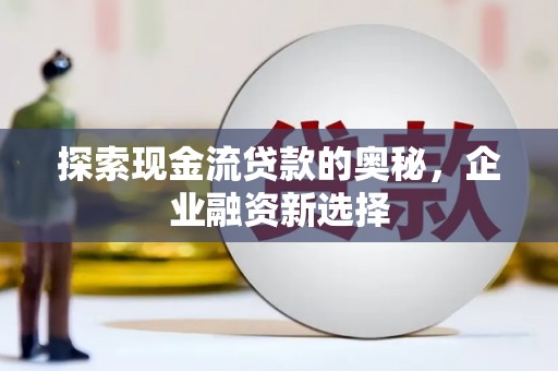 察雅探索现金流贷款的奥秘，企业融资新选择