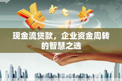 察雅现金流贷款，企业资金周转的智慧之选