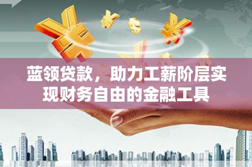 察雅蓝领贷款，助力工薪阶层实现财务自由的金融工具