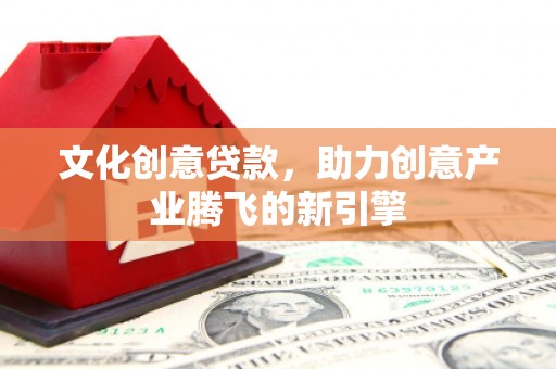 察雅文化创意贷款，助力创意产业腾飞的新引擎