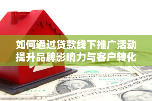 察雅如何通过贷款线下推广活动提升品牌影响力与客户转化率