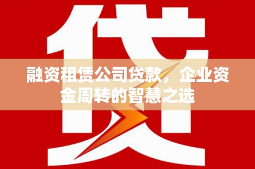 察雅融资租赁公司贷款，企业资金周转的智慧之选