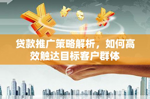 察雅贷款推广策略解析，如何高效触达目标客户群体