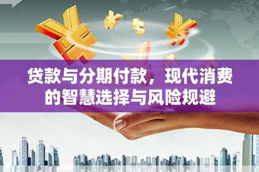察雅贷款与分期付款，现代消费的智慧选择与风险规避